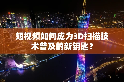 短视频如何成为3D扫描技术普及的新钥匙？