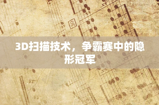 3D扫描技术，争霸赛中的隐形冠军