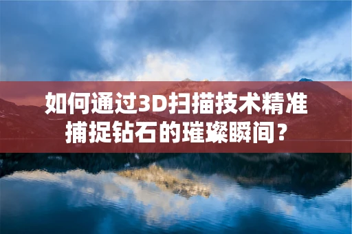 如何通过3D扫描技术精准捕捉钻石的璀璨瞬间？