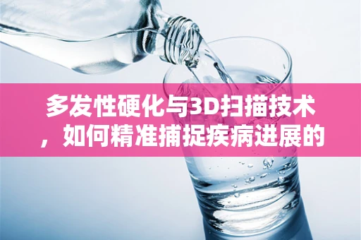 多发性硬化与3D扫描技术，如何精准捕捉疾病进展的微妙变化？
