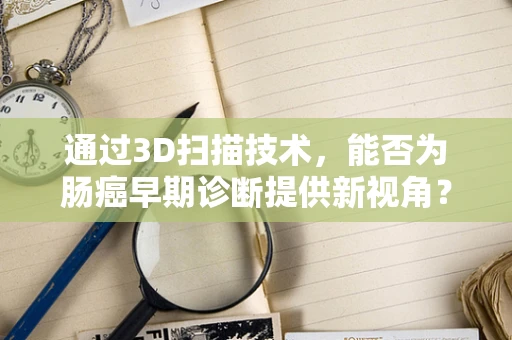 通过3D扫描技术，能否为肠癌早期诊断提供新视角？