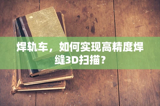 焊轨车，如何实现高精度焊缝3D扫描？