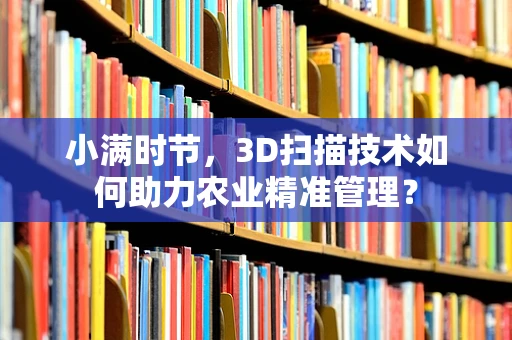 小满时节，3D扫描技术如何助力农业精准管理？