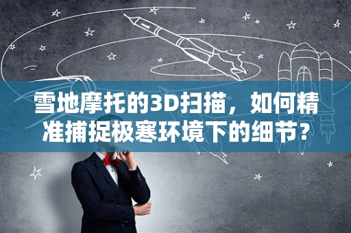 雪地摩托的3D扫描，如何精准捕捉极寒环境下的细节？