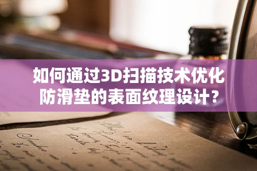 如何通过3D扫描技术优化防滑垫的表面纹理设计？
