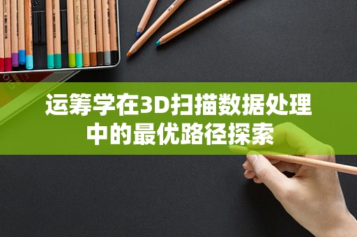运筹学在3D扫描数据处理中的最优路径探索