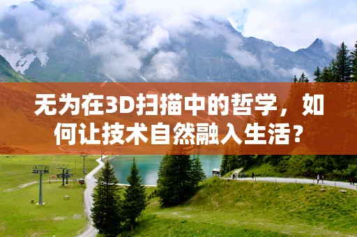无为在3D扫描中的哲学，如何让技术自然融入生活？