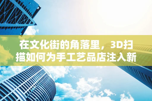 在文化街的角落里，3D扫描如何为手工艺品店注入新生命？