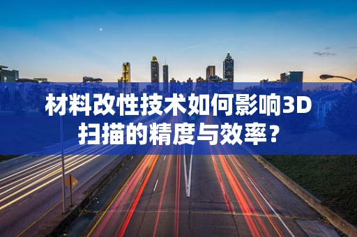 材料改性技术如何影响3D扫描的精度与效率？