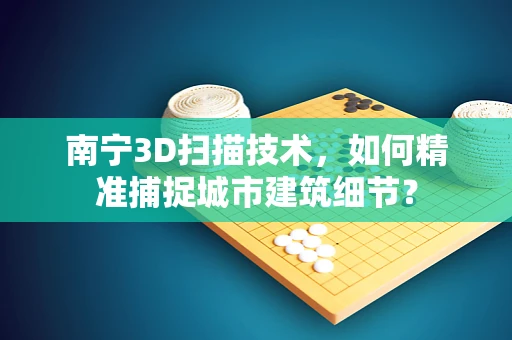 南宁3D扫描技术，如何精准捕捉城市建筑细节？