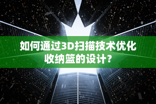 如何通过3D扫描技术优化收纳篮的设计？