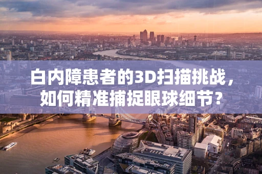 白内障患者的3D扫描挑战，如何精准捕捉眼球细节？