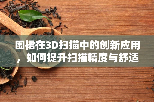 围裙在3D扫描中的创新应用，如何提升扫描精度与舒适度？
