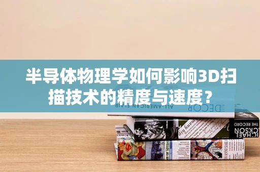 半导体物理学如何影响3D扫描技术的精度与速度？