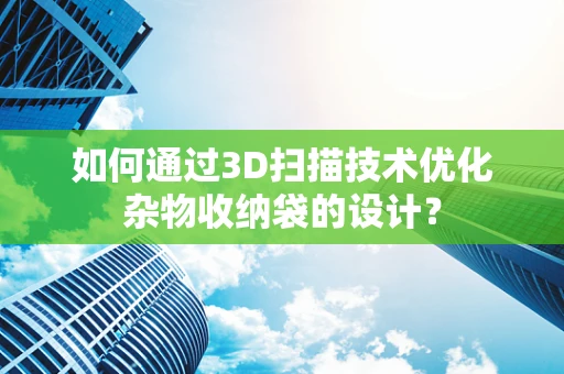 如何通过3D扫描技术优化杂物收纳袋的设计？