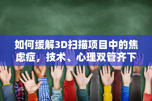 如何缓解3D扫描项目中的焦虑症，技术、心理双管齐下？