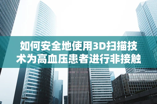 如何安全地使用3D扫描技术为高血压患者进行非接触式测量？