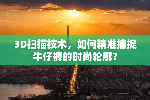 3D扫描技术，如何精准捕捉牛仔裤的时尚轮廓？