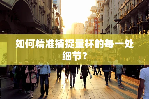 如何精准捕捉量杯的每一处细节？