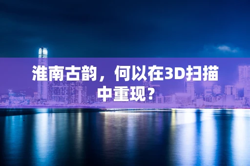 淮南古韵，何以在3D扫描中重现？