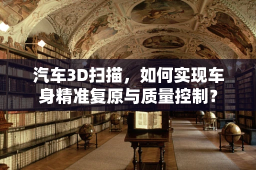汽车3D扫描，如何实现车身精准复原与质量控制？