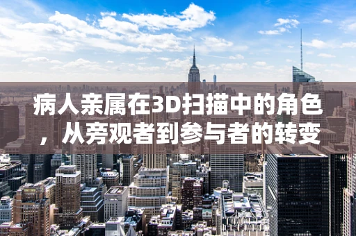 病人亲属在3D扫描中的角色，从旁观者到参与者的转变？