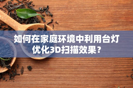 如何在家庭环境中利用台灯优化3D扫描效果？