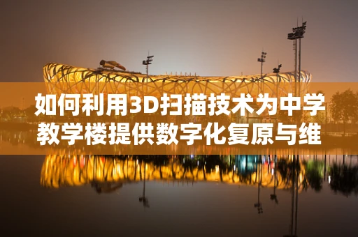 如何利用3D扫描技术为中学教学楼提供数字化复原与维护方案？
