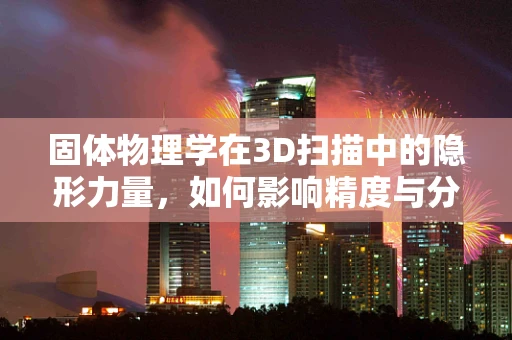 固体物理学在3D扫描中的隐形力量，如何影响精度与分辨率？