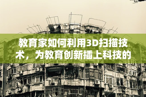 教育家如何利用3D扫描技术，为教育创新插上科技的翅膀？