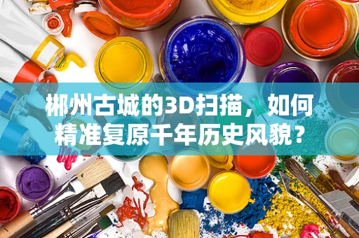 郴州古城的3D扫描，如何精准复原千年历史风貌？