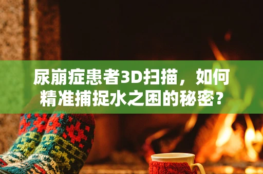 尿崩症患者3D扫描，如何精准捕捉水之困的秘密？