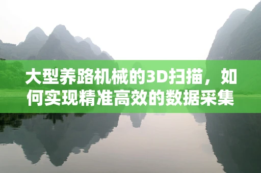 大型养路机械的3D扫描，如何实现精准高效的数据采集？