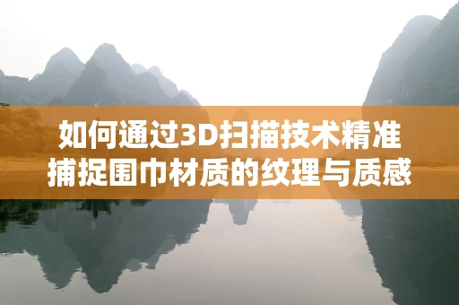 如何通过3D扫描技术精准捕捉围巾材质的纹理与质感？