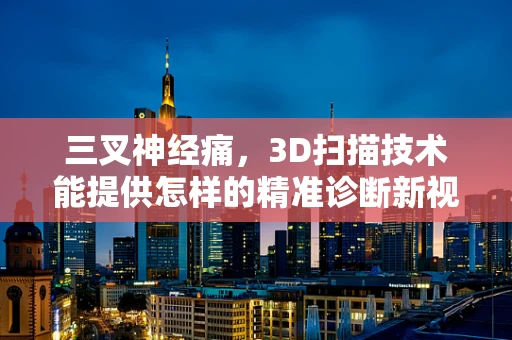 三叉神经痛，3D扫描技术能提供怎样的精准诊断新视角？