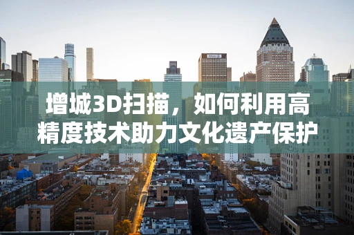 增城3D扫描，如何利用高精度技术助力文化遗产保护？