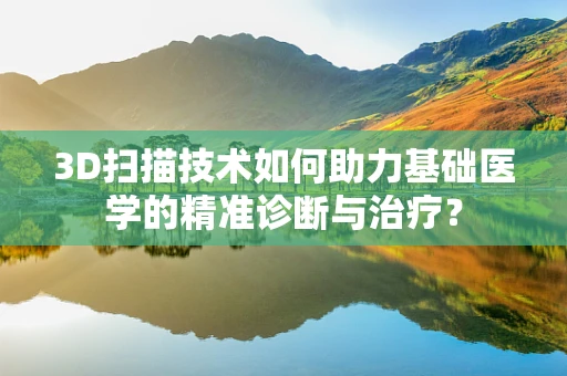 3D扫描技术如何助力基础医学的精准诊断与治疗？