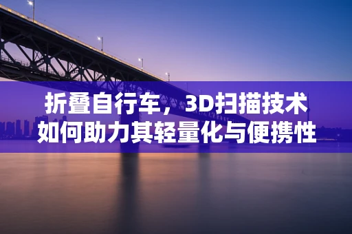 折叠自行车，3D扫描技术如何助力其轻量化与便携性革新？