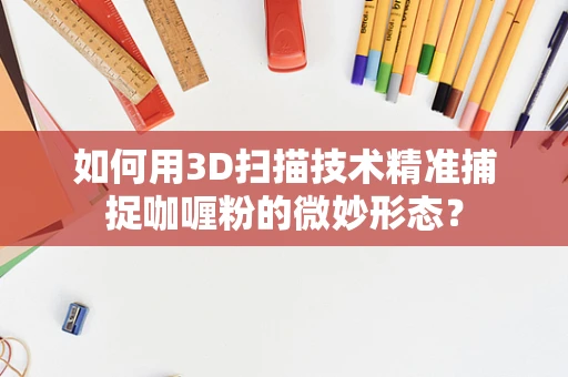 如何用3D扫描技术精准捕捉咖喱粉的微妙形态？