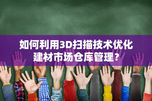 如何利用3D扫描技术优化建材市场仓库管理？