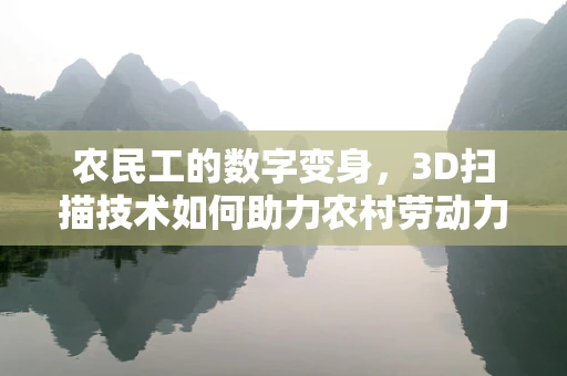 农民工的数字变身，3D扫描技术如何助力农村劳动力技能升级？