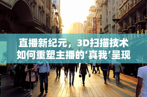 直播新纪元，3D扫描技术如何重塑主播的‘真我’呈现？