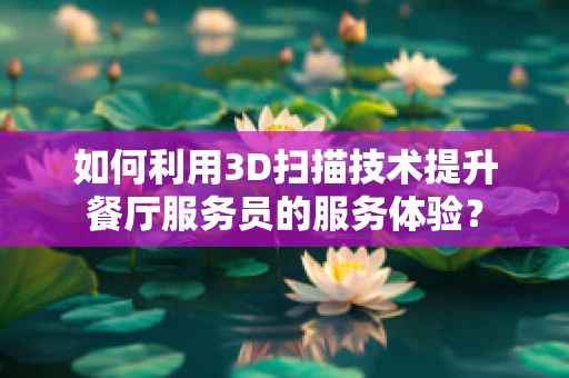 如何利用3D扫描技术提升餐厅服务员的服务体验？