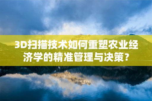 3D扫描技术如何重塑农业经济学的精准管理与决策？