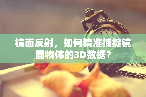 镜面反射，如何精准捕捉镜面物体的3D数据？