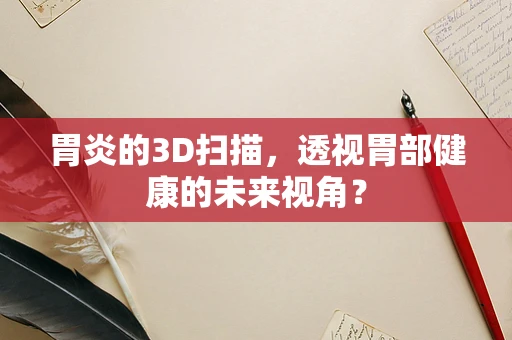 胃炎的3D扫描，透视胃部健康的未来视角？