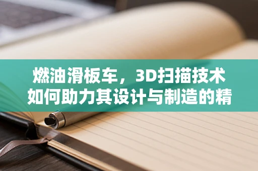 燃油滑板车，3D扫描技术如何助力其设计与制造的精准升级？