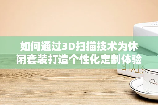 如何通过3D扫描技术为休闲套装打造个性化定制体验？