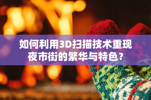 如何利用3D扫描技术重现夜市街的繁华与特色？