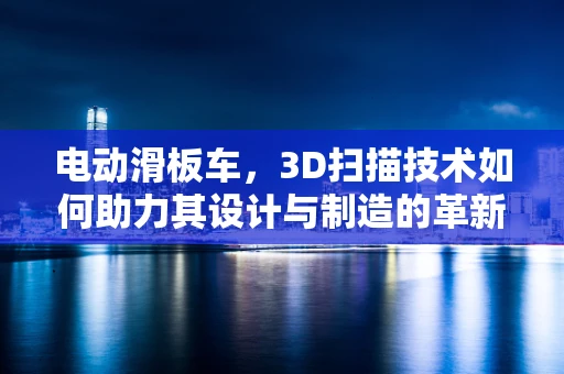 电动滑板车，3D扫描技术如何助力其设计与制造的革新？